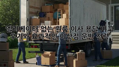 엘리베이터 없는 원룸 이사? 용달 비교 후기와 효과적인 이삿짐 운반 전략!