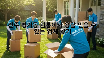 진주 평거동 원룸이사 용달, 믿을 수 있는 업체 찾기! ✨